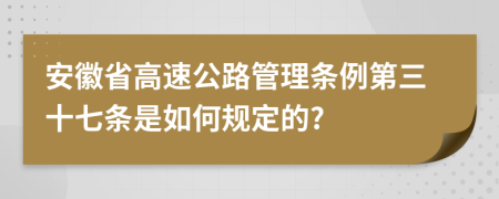 安徽省高速公路管理条例第三十七条是如何规定的?