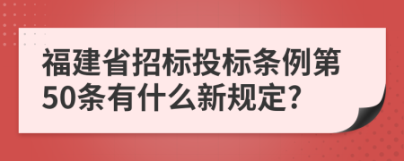 福建省招标投标条例第50条有什么新规定?