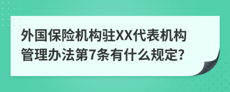 外国保险机构驻XX代表机构管理办法第7条有什么规定?