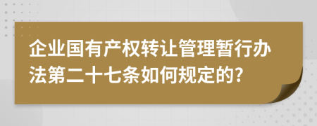 企业国有产权转让管理暂行办法第二十七条如何规定的?