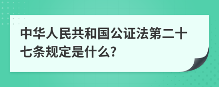 中华人民共和国公证法第二十七条规定是什么?