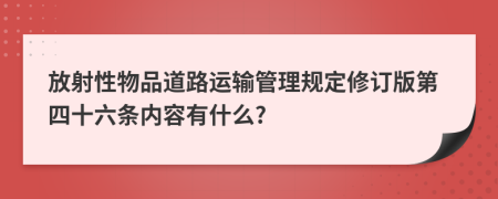 放射性物品道路运输管理规定修订版第四十六条内容有什么?