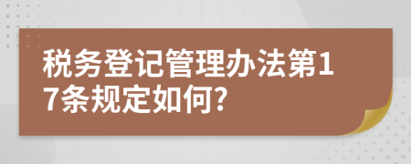 税务登记管理办法第17条规定如何?