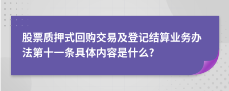 股票质押式回购交易及登记结算业务办法第十一条具体内容是什么?