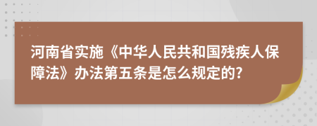 河南省实施《中华人民共和国残疾人保障法》办法第五条是怎么规定的?