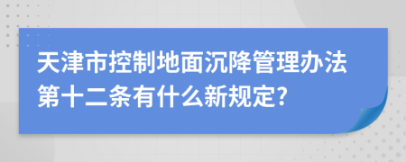 天津市控制地面沉降管理办法第十二条有什么新规定?