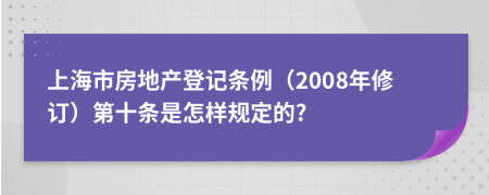 上海市房地产登记条例（2008年修订）第十条是怎样规定的?