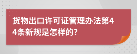 货物出口许可证管理办法第44条新规是怎样的?