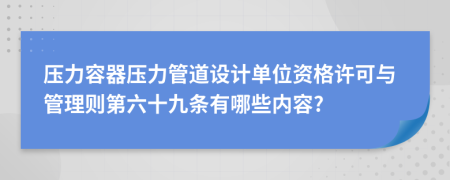 压力容器压力管道设计单位资格许可与管理则第六十九条有哪些内容?