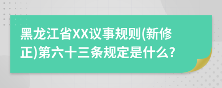 黑龙江省XX议事规则(新修正)第六十三条规定是什么?