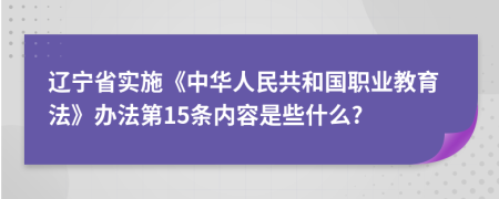 辽宁省实施《中华人民共和国职业教育法》办法第15条内容是些什么?