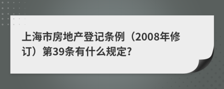 上海市房地产登记条例（2008年修订）第39条有什么规定?