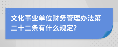 文化事业单位财务管理办法第二十二条有什么规定?