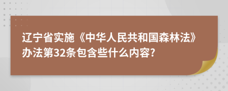 辽宁省实施《中华人民共和国森林法》办法第32条包含些什么内容?