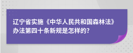 辽宁省实施《中华人民共和国森林法》办法第四十条新规是怎样的?