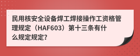 民用核安全设备焊工焊接操作工资格管理规定（HAF603）第十三条有什么规定规定？