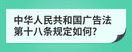 中华人民共和国广告法第十八条规定如何?