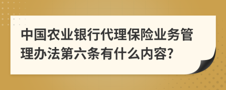 中国农业银行代理保险业务管理办法第六条有什么内容?