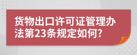 货物出口许可证管理办法第23条规定如何?