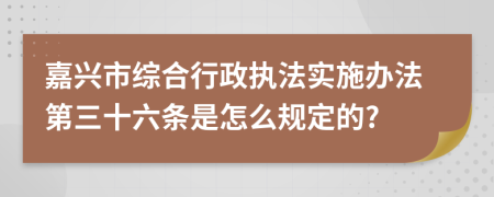 嘉兴市综合行政执法实施办法第三十六条是怎么规定的?