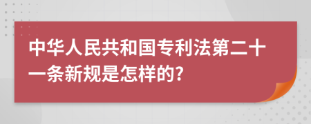 中华人民共和国专利法第二十一条新规是怎样的?