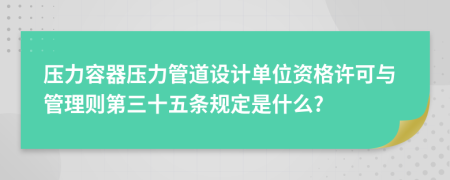 压力容器压力管道设计单位资格许可与管理则第三十五条规定是什么?