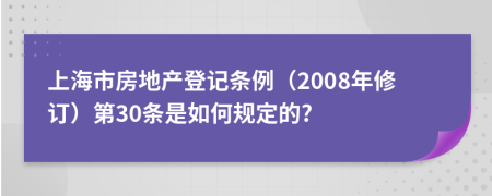上海市房地产登记条例（2008年修订）第30条是如何规定的?
