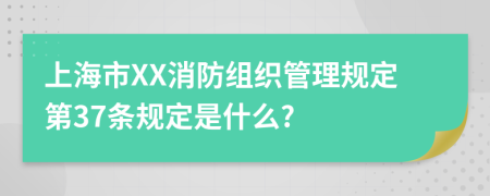 上海市XX消防组织管理规定第37条规定是什么?