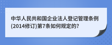 中华人民共和国企业法人登记管理条例(2014修订)第7条如何规定的?