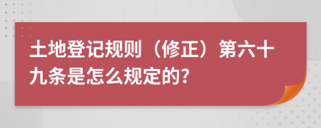 土地登记规则（修正）第六十九条是怎么规定的?