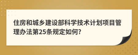 住房和城乡建设部科学技术计划项目管理办法第25条规定如何?