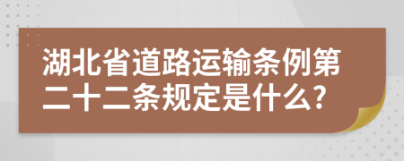 湖北省道路运输条例第二十二条规定是什么?