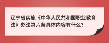 辽宁省实施《中华人民共和国职业教育法》办法第六条具体内容有什么?