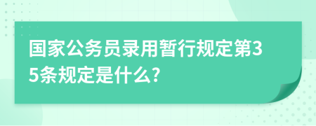 国家公务员录用暂行规定第35条规定是什么?