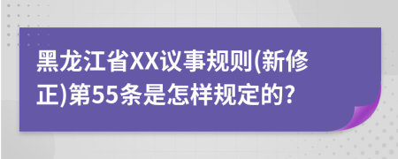 黑龙江省XX议事规则(新修正)第55条是怎样规定的?