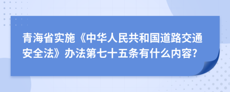 青海省实施《中华人民共和国道路交通安全法》办法第七十五条有什么内容?