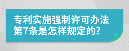 专利实施强制许可办法第7条是怎样规定的?