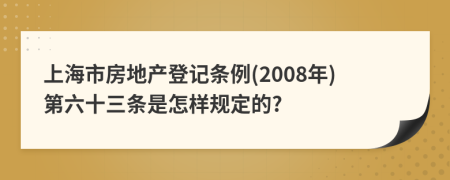 上海市房地产登记条例(2008年)第六十三条是怎样规定的?