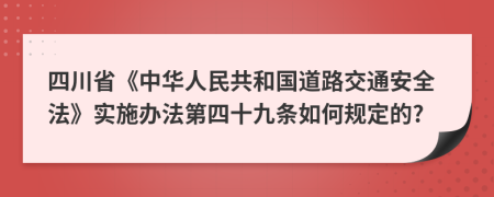 四川省《中华人民共和国道路交通安全法》实施办法第四十九条如何规定的?
