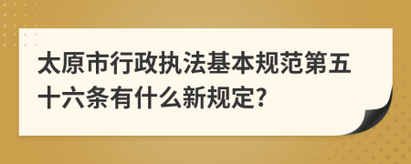 太原市行政执法基本规范第五十六条有什么新规定?