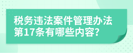 税务违法案件管理办法第17条有哪些内容？