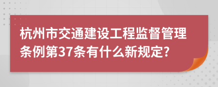 杭州市交通建设工程监督管理条例第37条有什么新规定?