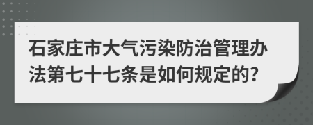 石家庄市大气污染防治管理办法第七十七条是如何规定的?