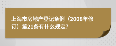 上海市房地产登记条例（2008年修订）第21条有什么规定?