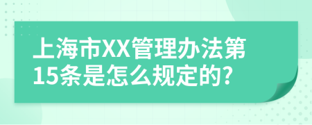 上海市XX管理办法第15条是怎么规定的?
