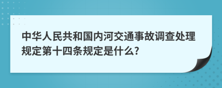 中华人民共和国内河交通事故调查处理规定第十四条规定是什么?