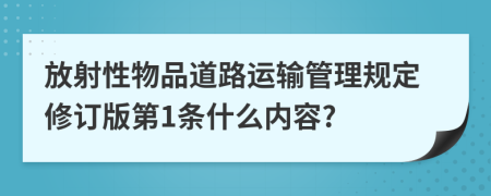放射性物品道路运输管理规定修订版第1条什么内容?