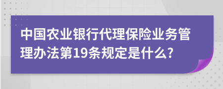 中国农业银行代理保险业务管理办法第19条规定是什么?