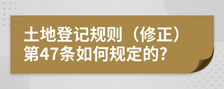 土地登记规则（修正）第47条如何规定的?