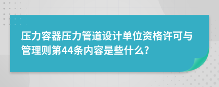 压力容器压力管道设计单位资格许可与管理则第44条内容是些什么?